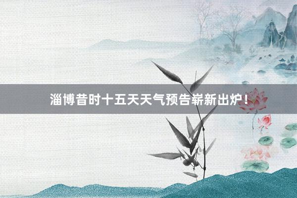 淄博昔时十五天天气预告崭新出炉！