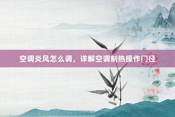 空调炎风怎么调，详解空调制热操作门径
