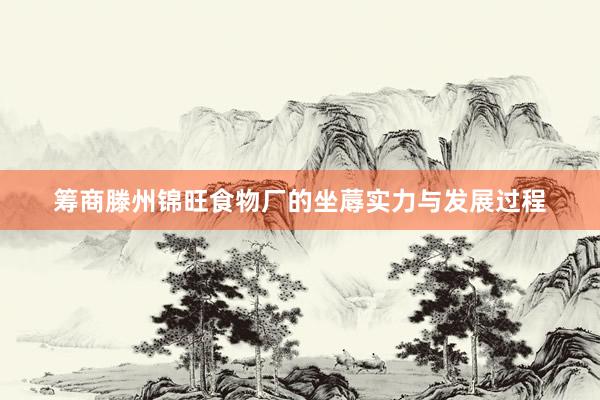 筹商滕州锦旺食物厂的坐蓐实力与发展过程