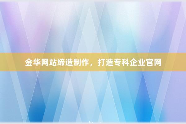 金华网站缔造制作，打造专科企业官网