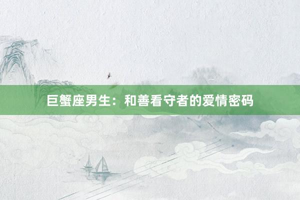 巨蟹座男生：和善看守者的爱情密码