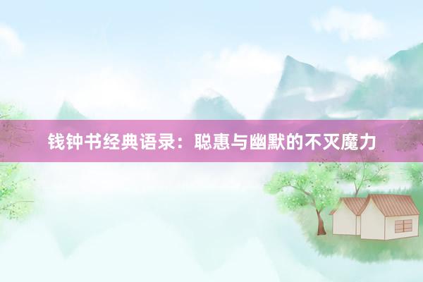 钱钟书经典语录：聪惠与幽默的不灭魔力